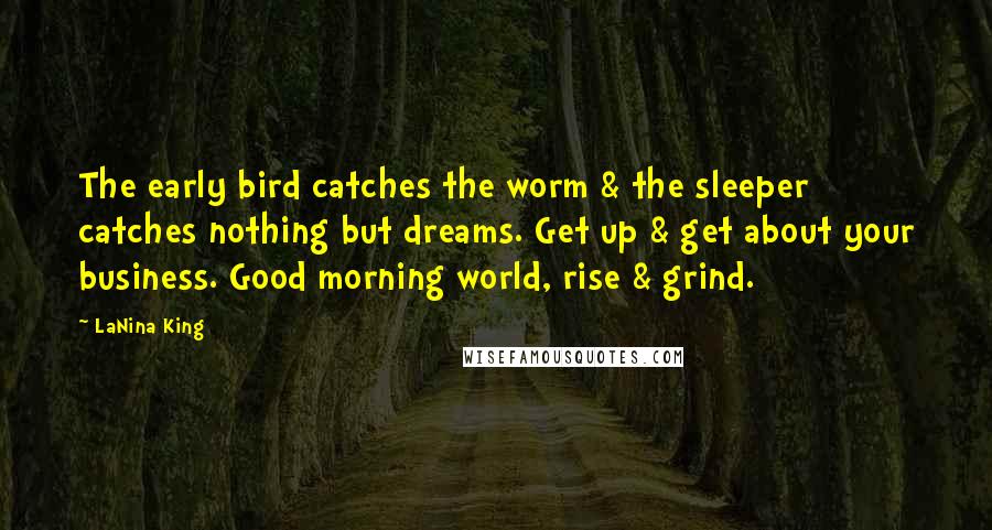 LaNina King Quotes: The early bird catches the worm & the sleeper catches nothing but dreams. Get up & get about your business. Good morning world, rise & grind.