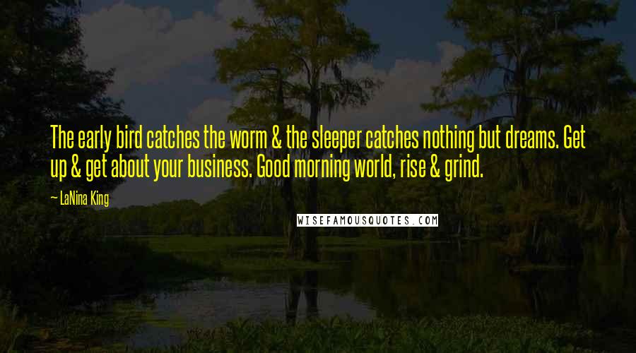 LaNina King Quotes: The early bird catches the worm & the sleeper catches nothing but dreams. Get up & get about your business. Good morning world, rise & grind.