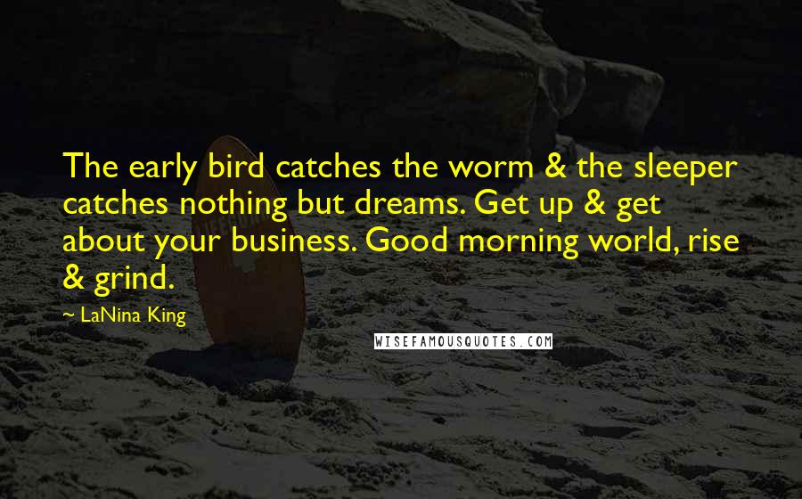 LaNina King Quotes: The early bird catches the worm & the sleeper catches nothing but dreams. Get up & get about your business. Good morning world, rise & grind.