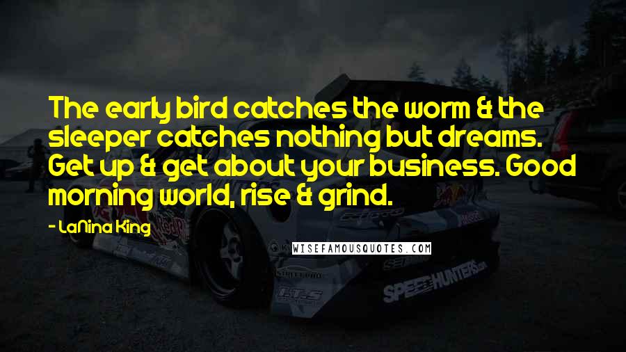 LaNina King Quotes: The early bird catches the worm & the sleeper catches nothing but dreams. Get up & get about your business. Good morning world, rise & grind.