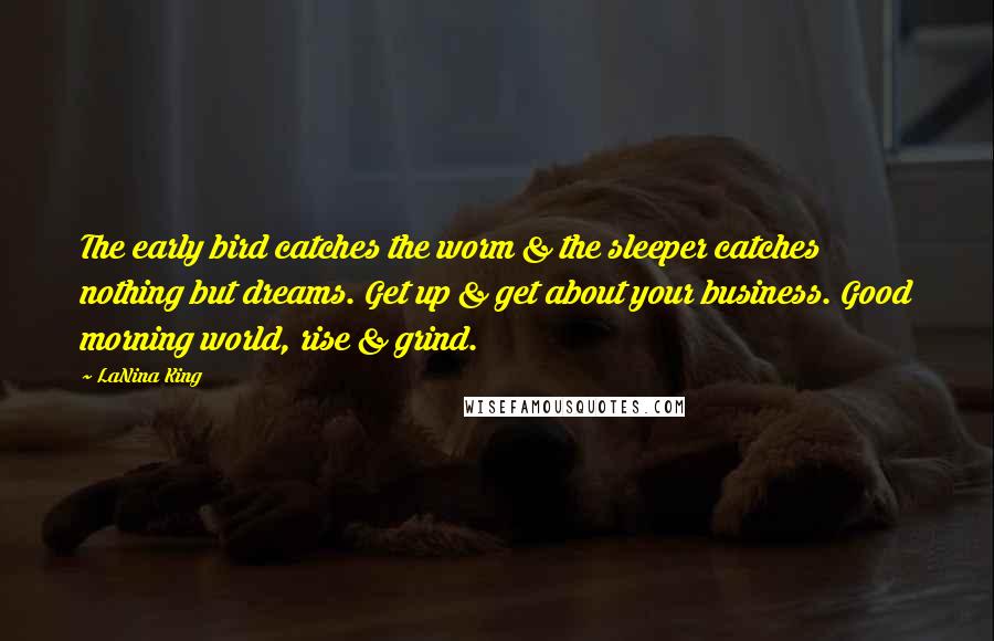 LaNina King Quotes: The early bird catches the worm & the sleeper catches nothing but dreams. Get up & get about your business. Good morning world, rise & grind.