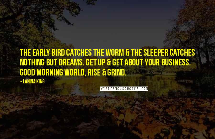 LaNina King Quotes: The early bird catches the worm & the sleeper catches nothing but dreams. Get up & get about your business. Good morning world, rise & grind.