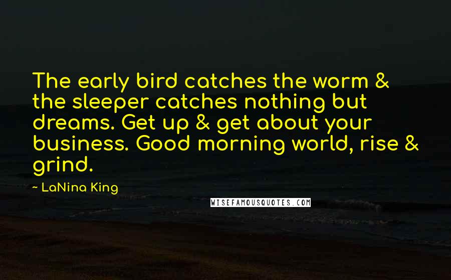 LaNina King Quotes: The early bird catches the worm & the sleeper catches nothing but dreams. Get up & get about your business. Good morning world, rise & grind.