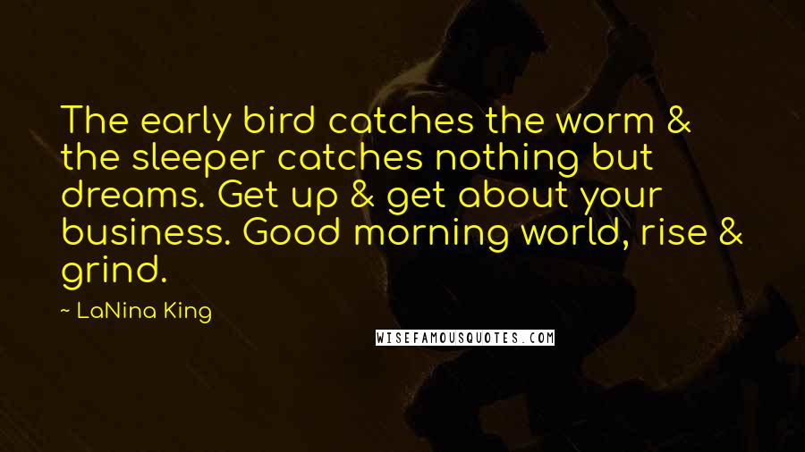 LaNina King Quotes: The early bird catches the worm & the sleeper catches nothing but dreams. Get up & get about your business. Good morning world, rise & grind.