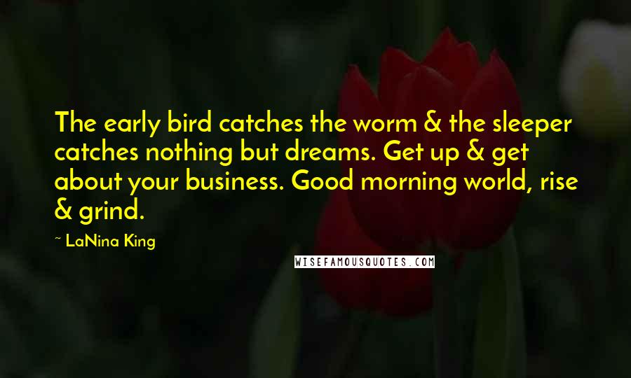 LaNina King Quotes: The early bird catches the worm & the sleeper catches nothing but dreams. Get up & get about your business. Good morning world, rise & grind.