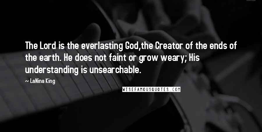 LaNina King Quotes: The Lord is the everlasting God,the Creator of the ends of the earth. He does not faint or grow weary; His understanding is unsearchable.