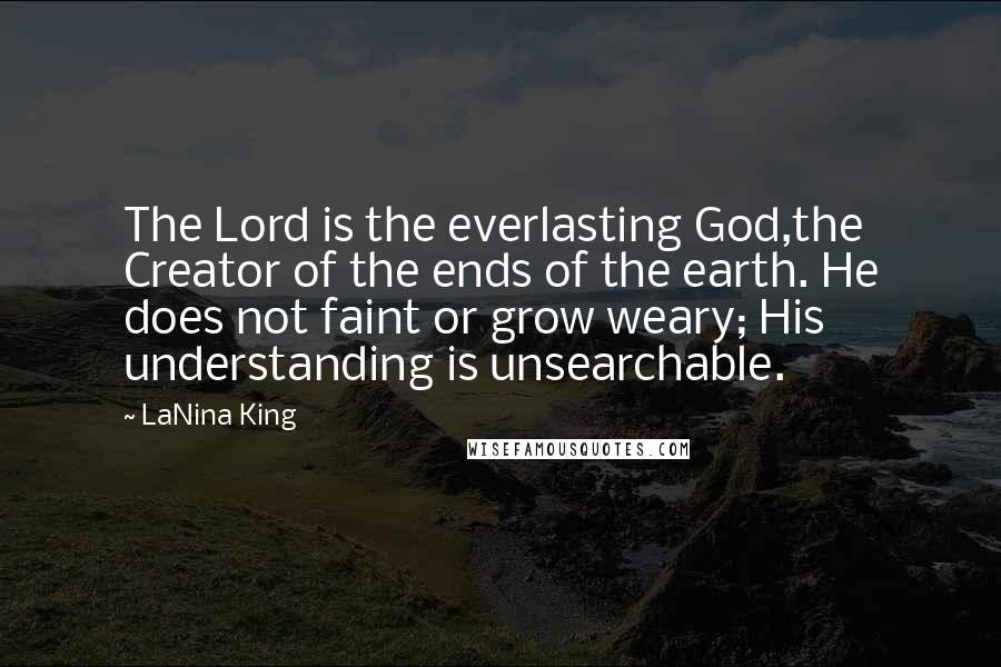 LaNina King Quotes: The Lord is the everlasting God,the Creator of the ends of the earth. He does not faint or grow weary; His understanding is unsearchable.