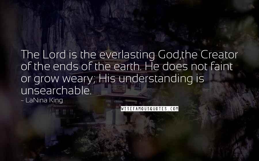 LaNina King Quotes: The Lord is the everlasting God,the Creator of the ends of the earth. He does not faint or grow weary; His understanding is unsearchable.