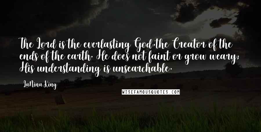 LaNina King Quotes: The Lord is the everlasting God,the Creator of the ends of the earth. He does not faint or grow weary; His understanding is unsearchable.