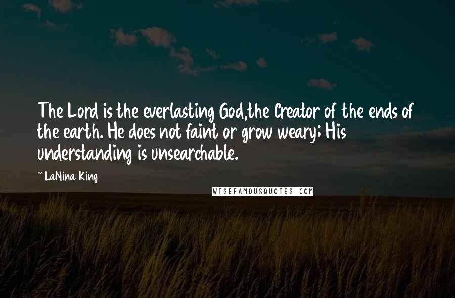 LaNina King Quotes: The Lord is the everlasting God,the Creator of the ends of the earth. He does not faint or grow weary; His understanding is unsearchable.