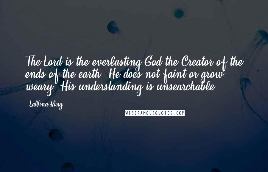 LaNina King Quotes: The Lord is the everlasting God,the Creator of the ends of the earth. He does not faint or grow weary; His understanding is unsearchable.