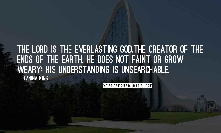 LaNina King Quotes: The Lord is the everlasting God,the Creator of the ends of the earth. He does not faint or grow weary; His understanding is unsearchable.