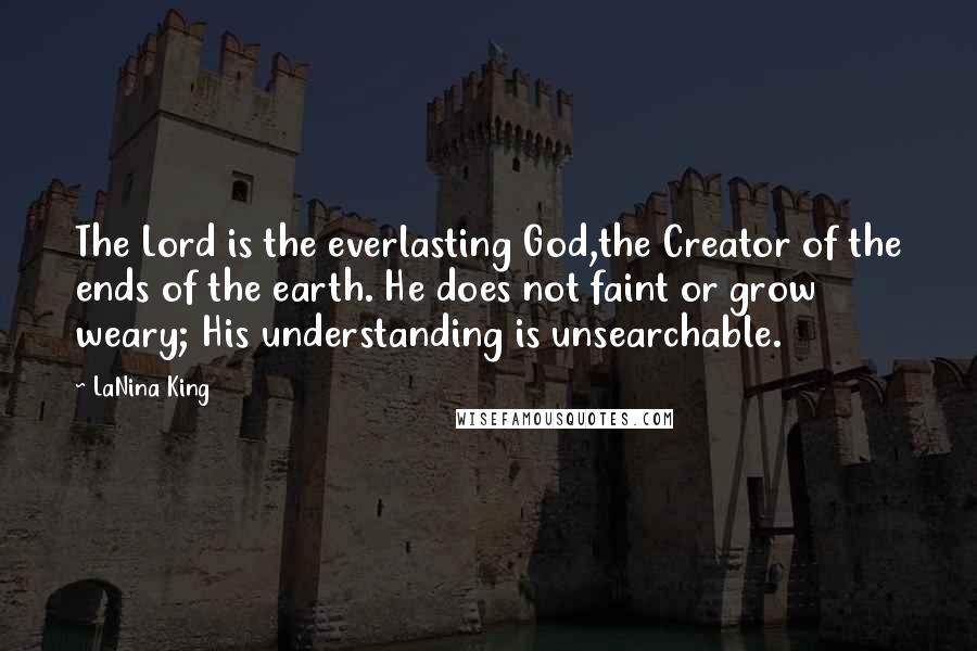 LaNina King Quotes: The Lord is the everlasting God,the Creator of the ends of the earth. He does not faint or grow weary; His understanding is unsearchable.