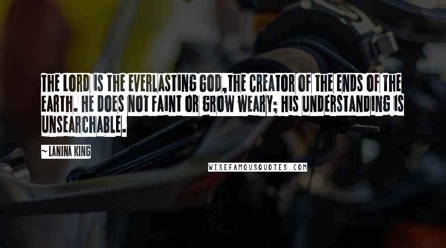 LaNina King Quotes: The Lord is the everlasting God,the Creator of the ends of the earth. He does not faint or grow weary; His understanding is unsearchable.