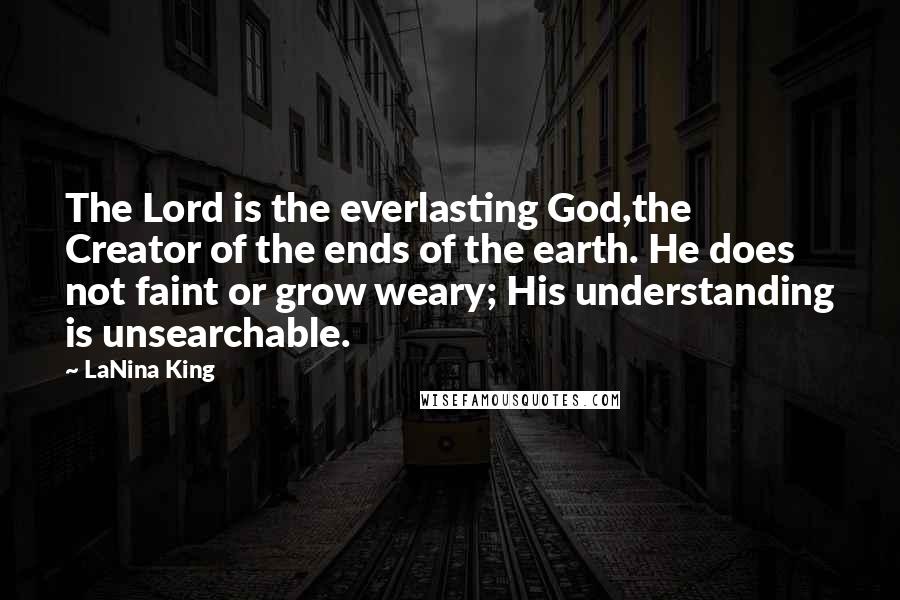 LaNina King Quotes: The Lord is the everlasting God,the Creator of the ends of the earth. He does not faint or grow weary; His understanding is unsearchable.