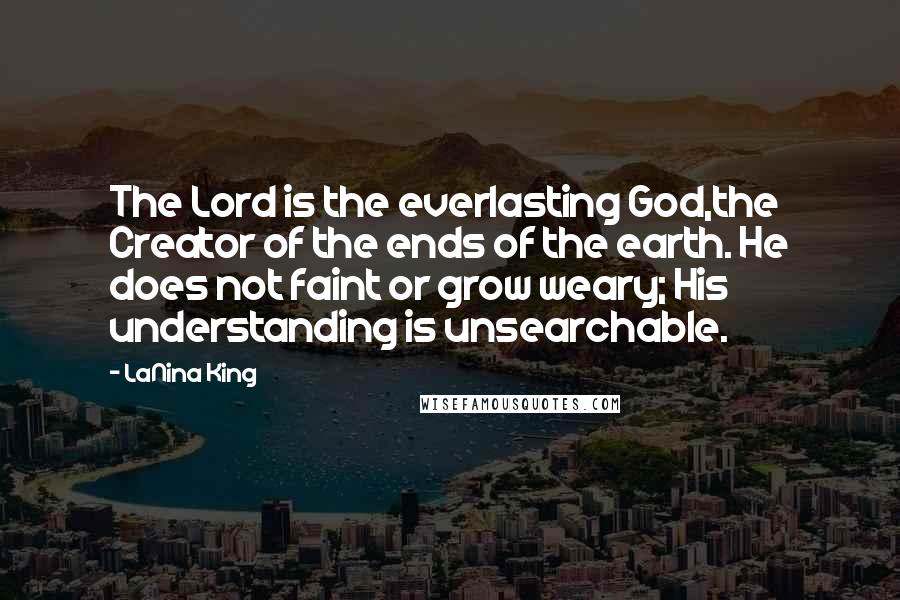 LaNina King Quotes: The Lord is the everlasting God,the Creator of the ends of the earth. He does not faint or grow weary; His understanding is unsearchable.