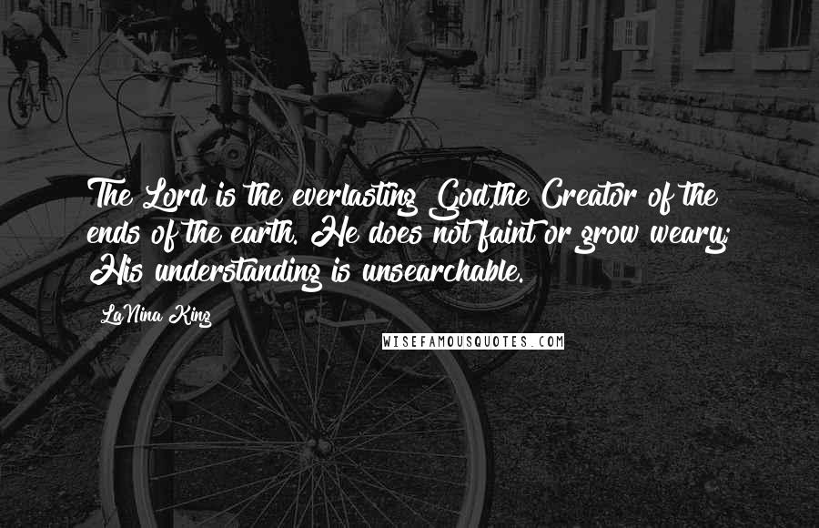 LaNina King Quotes: The Lord is the everlasting God,the Creator of the ends of the earth. He does not faint or grow weary; His understanding is unsearchable.