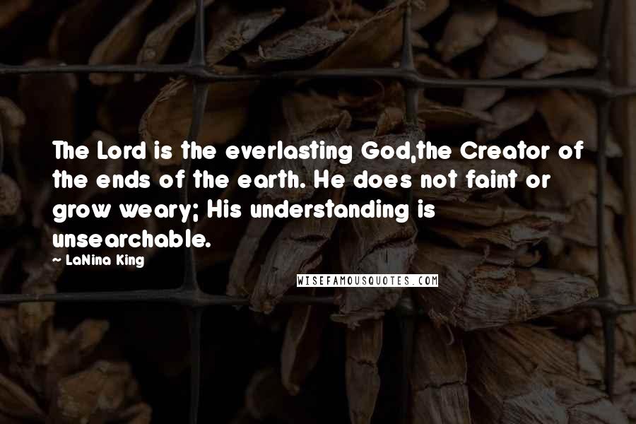 LaNina King Quotes: The Lord is the everlasting God,the Creator of the ends of the earth. He does not faint or grow weary; His understanding is unsearchable.