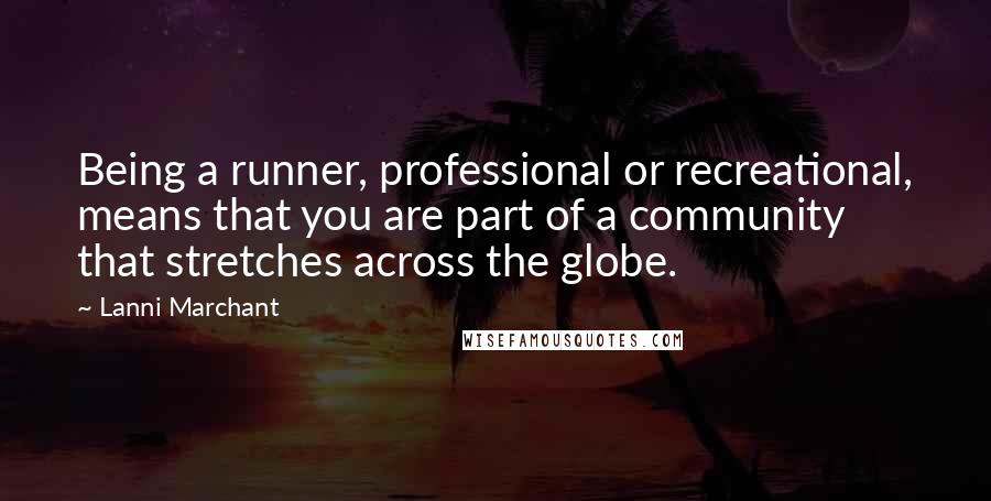 Lanni Marchant Quotes: Being a runner, professional or recreational, means that you are part of a community that stretches across the globe.