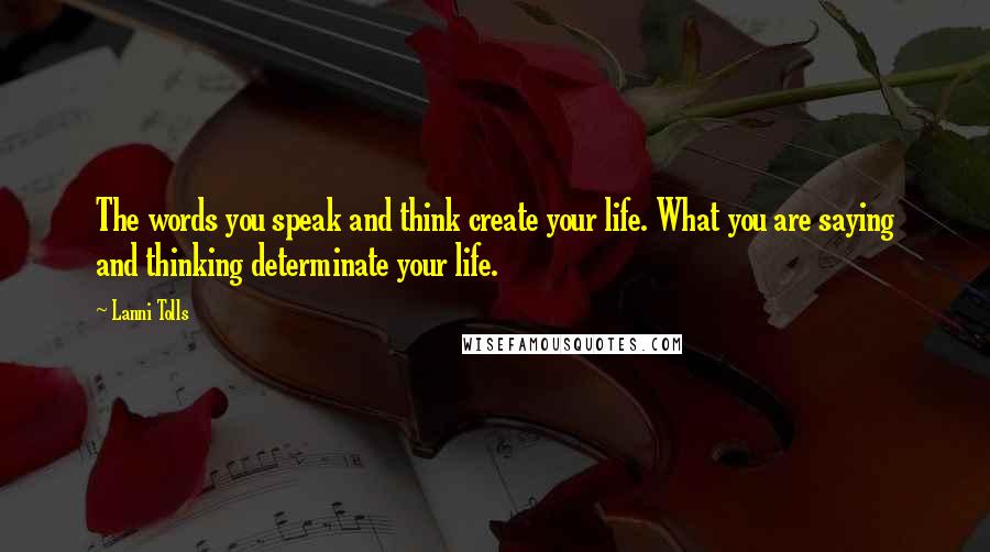 Lanni Tolls Quotes: The words you speak and think create your life. What you are saying and thinking determinate your life.