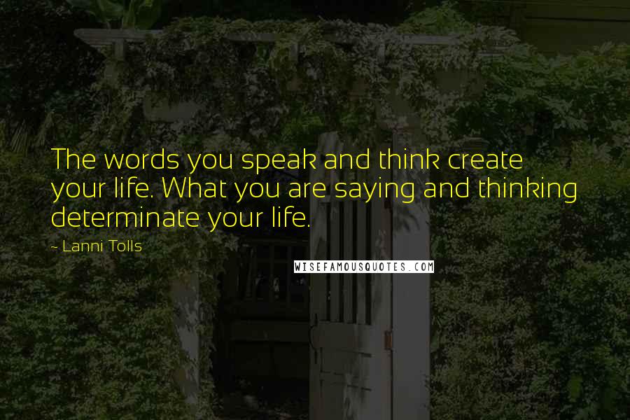 Lanni Tolls Quotes: The words you speak and think create your life. What you are saying and thinking determinate your life.