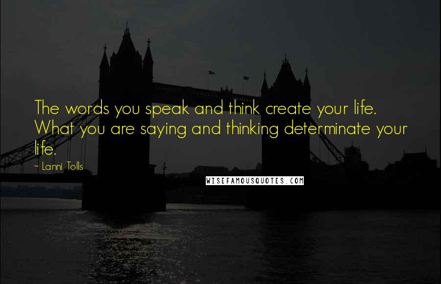 Lanni Tolls Quotes: The words you speak and think create your life. What you are saying and thinking determinate your life.