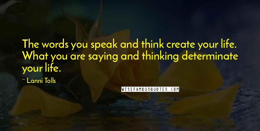 Lanni Tolls Quotes: The words you speak and think create your life. What you are saying and thinking determinate your life.