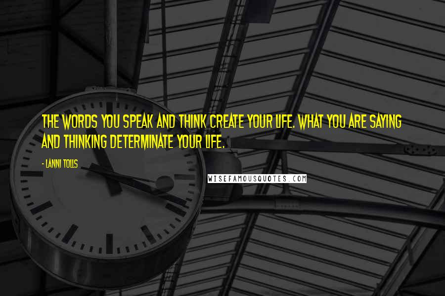 Lanni Tolls Quotes: The words you speak and think create your life. What you are saying and thinking determinate your life.