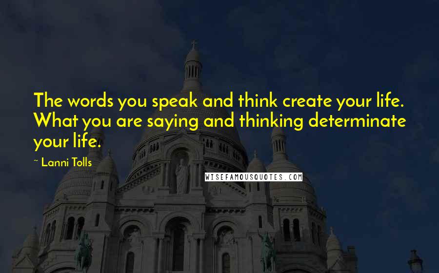 Lanni Tolls Quotes: The words you speak and think create your life. What you are saying and thinking determinate your life.