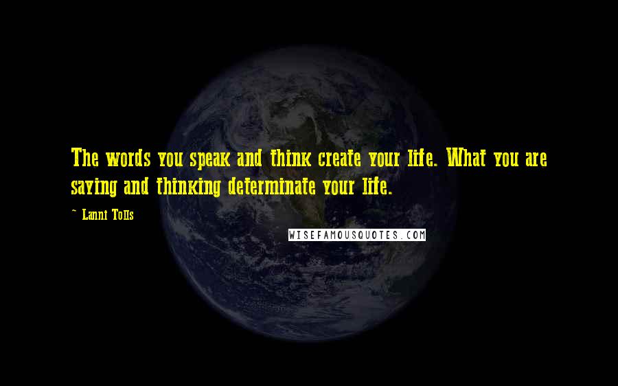 Lanni Tolls Quotes: The words you speak and think create your life. What you are saying and thinking determinate your life.