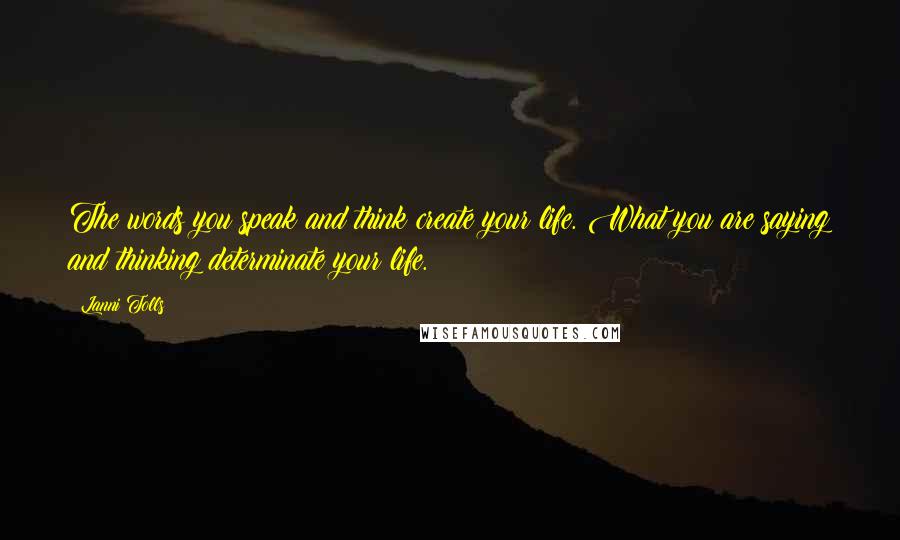 Lanni Tolls Quotes: The words you speak and think create your life. What you are saying and thinking determinate your life.