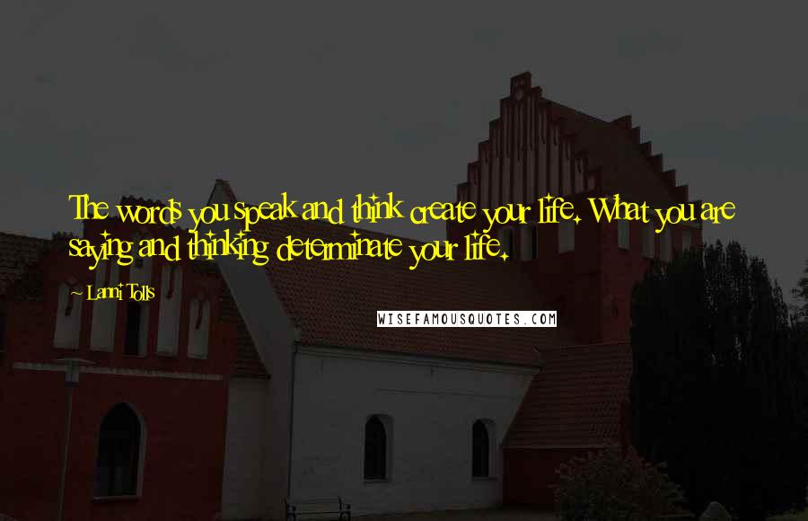 Lanni Tolls Quotes: The words you speak and think create your life. What you are saying and thinking determinate your life.