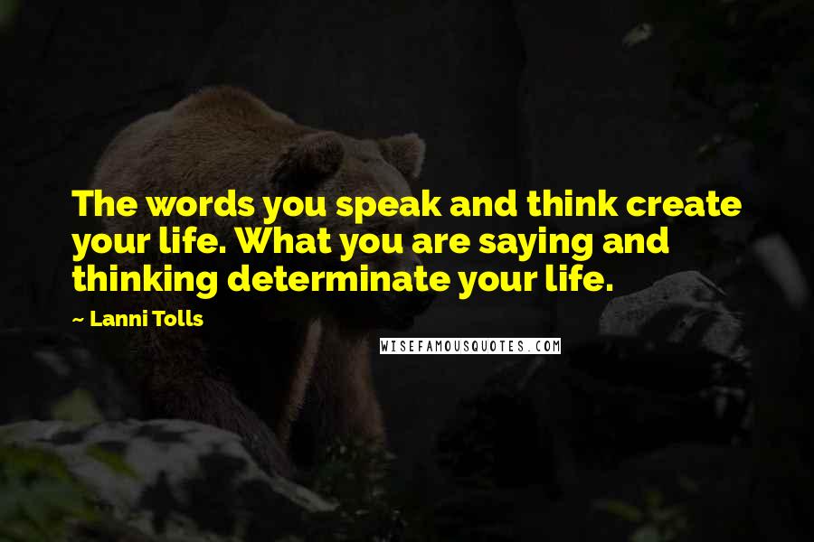 Lanni Tolls Quotes: The words you speak and think create your life. What you are saying and thinking determinate your life.