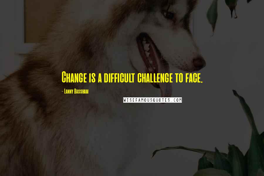 Lanny Bassham Quotes: Change is a difficult challenge to face.