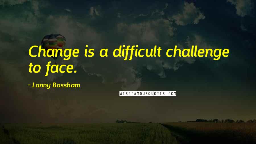 Lanny Bassham Quotes: Change is a difficult challenge to face.