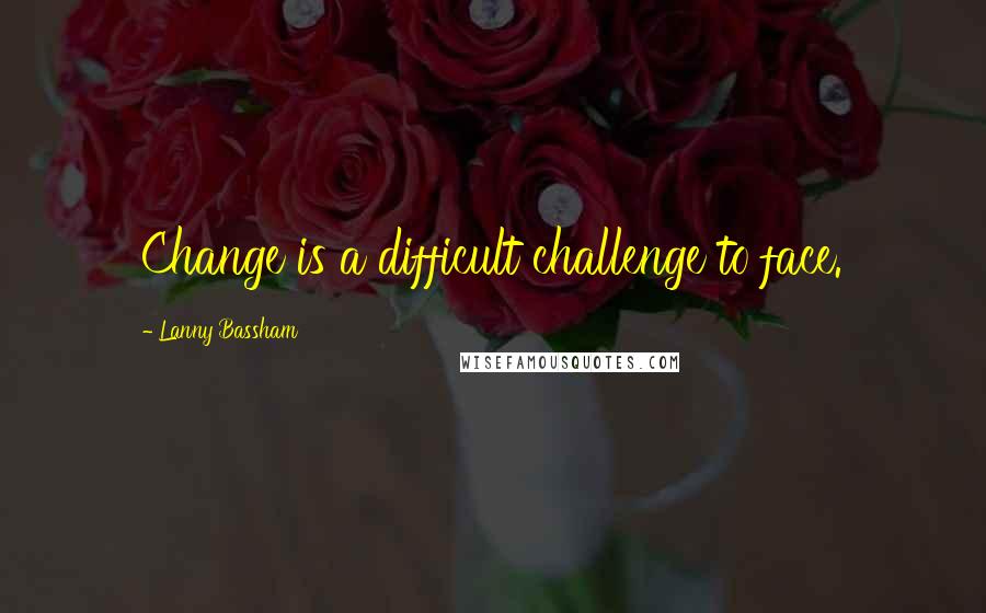 Lanny Bassham Quotes: Change is a difficult challenge to face.