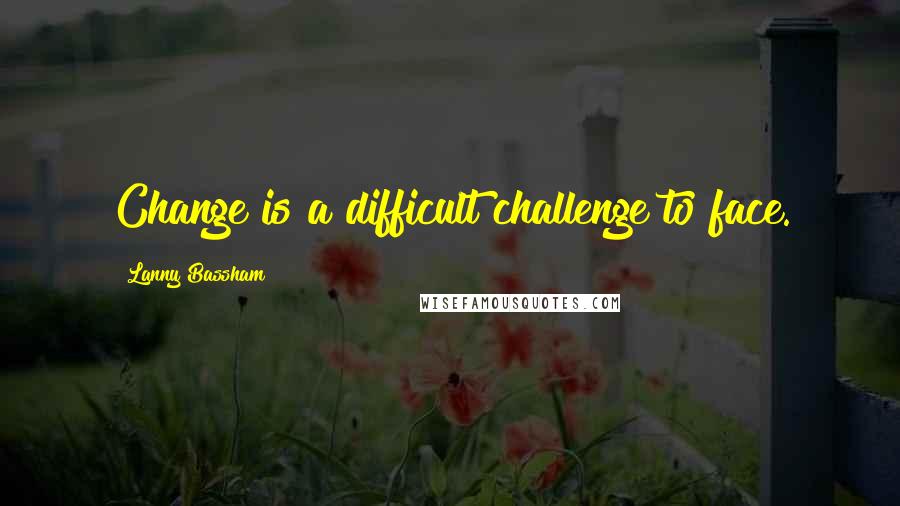 Lanny Bassham Quotes: Change is a difficult challenge to face.