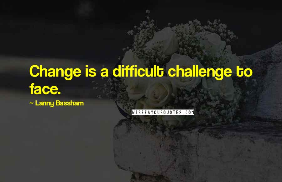 Lanny Bassham Quotes: Change is a difficult challenge to face.