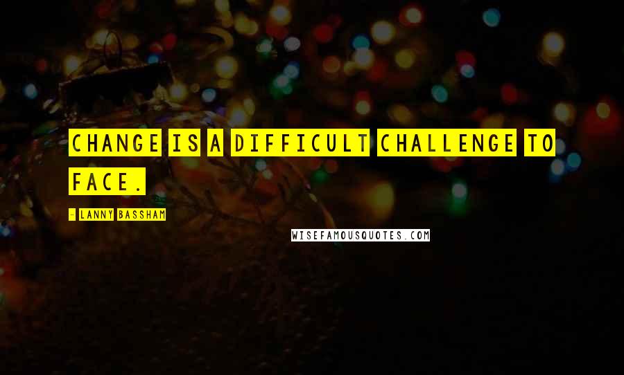 Lanny Bassham Quotes: Change is a difficult challenge to face.