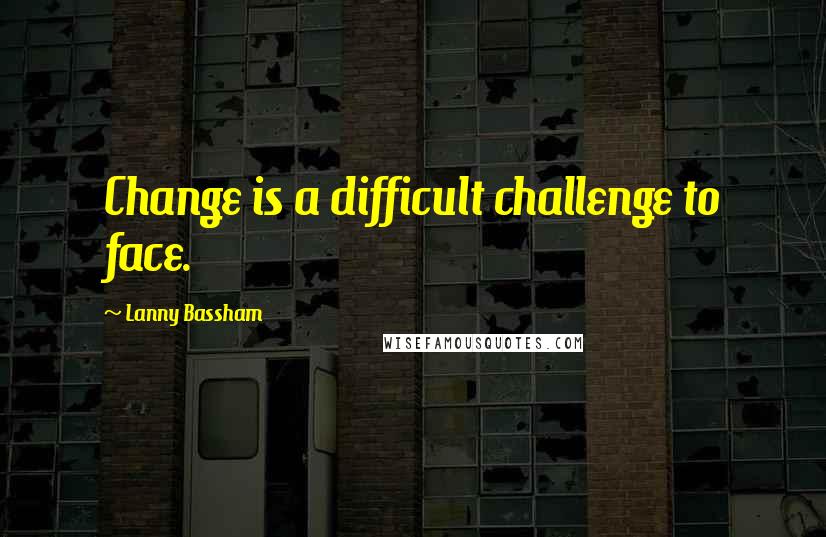 Lanny Bassham Quotes: Change is a difficult challenge to face.