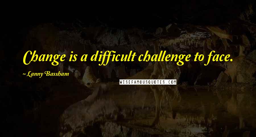 Lanny Bassham Quotes: Change is a difficult challenge to face.