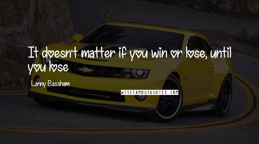 Lanny Bassham Quotes: It doesn't matter if you win or lose, until you lose