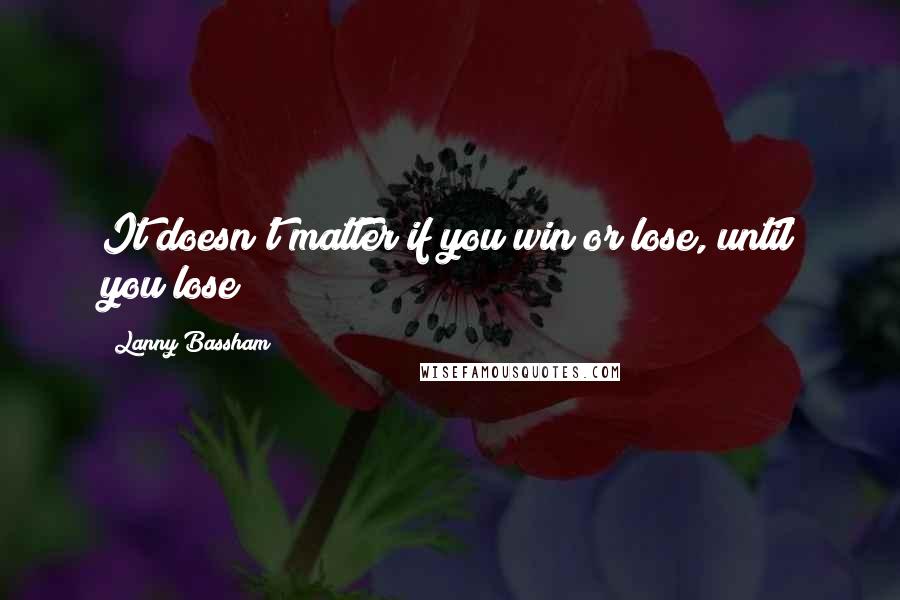 Lanny Bassham Quotes: It doesn't matter if you win or lose, until you lose