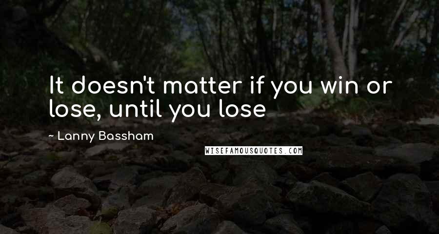 Lanny Bassham Quotes: It doesn't matter if you win or lose, until you lose