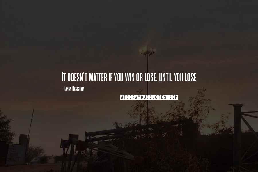 Lanny Bassham Quotes: It doesn't matter if you win or lose, until you lose
