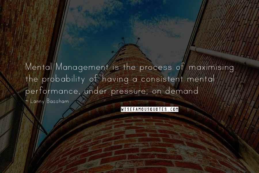 Lanny Bassham Quotes: Mental Management is the process of maximising the probability of having a consistent mental performance, under pressure, on demand