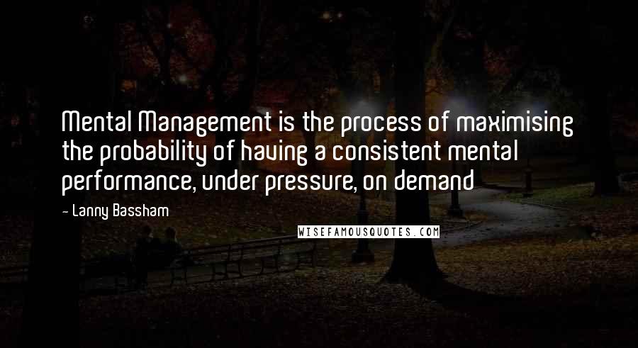 Lanny Bassham Quotes: Mental Management is the process of maximising the probability of having a consistent mental performance, under pressure, on demand