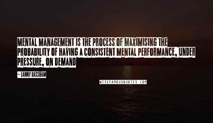 Lanny Bassham Quotes: Mental Management is the process of maximising the probability of having a consistent mental performance, under pressure, on demand