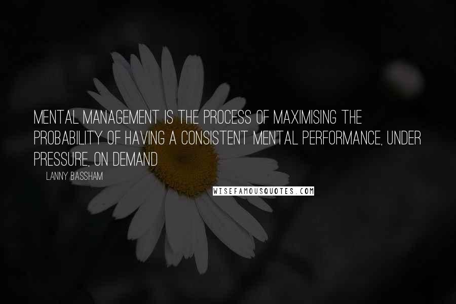 Lanny Bassham Quotes: Mental Management is the process of maximising the probability of having a consistent mental performance, under pressure, on demand