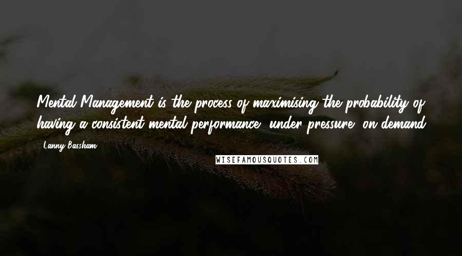 Lanny Bassham Quotes: Mental Management is the process of maximising the probability of having a consistent mental performance, under pressure, on demand